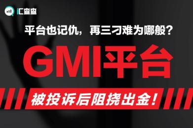 【汇查查】平台也记仇,再三刁难为哪般?GMI平台被投诉后阻挠出金! 【汇查查】平台也记仇,再三刁难为哪般?GMI平台被投诉后阻挠出金!