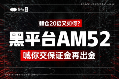 【音频】翻仓20倍又如何?黑平台AM52喊你交保证金再出金! 【音频】翻仓20倍又如何?黑平台AM52喊你交保证金再出金!