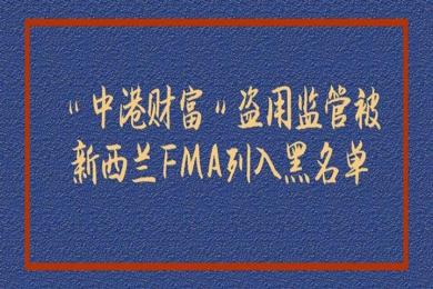 “中港财富”盗用监管被新西兰FMA列入黑名单 “中港财富”盗用监管被新西兰FMA列入黑名单