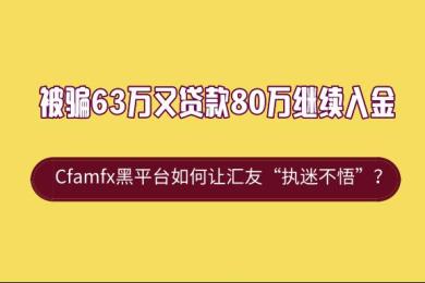 被骗63万又贷款80万继续入金,Cfamfx黑平台如何让汇友“执迷不悟”? 被骗63万又贷款80万继续入金,Cfamfx黑平台如何让汇友“执迷不悟”?