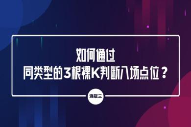 最强干货:如何通过同类型的3根裸K判断入场点位?(连载三) 最强干货:如何通过同类型的3根裸K判断入场点位?(连载三)