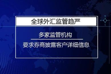 多家监管机构要求券商披露客户详细信息,全球货币监管趋严 多家监管机构要求券商披露客户详细信息,全球货币监管趋严