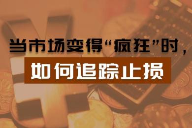 当市场变得“疯狂”时,如何追踪止损?(下篇) 当市场变得“疯狂”时,如何追踪止损?(下篇)