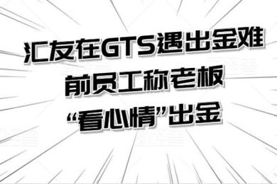 汇友在GTS遇出金难 前员工称老板“看心情”出金 汇友在GTS遇出金难 前员工称老板“看心情”出金
