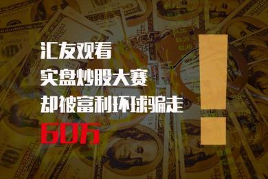 汇友观看实盘炒股大赛,却被富利环球骗走60万! 汇友观看实盘炒股大赛,却被富利环球骗走60万!