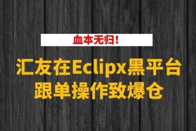 汇友在Eclipx黑平台跟单操作致爆仓 损失十余万 汇友在Eclipx黑平台跟单操作致爆仓 损失十余万