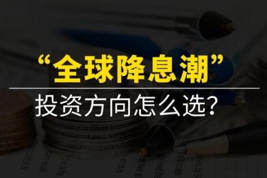 全球央行降息潮之下,投资方向怎么选? 全球央行降息潮之下,投资方向怎么选?