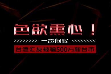 色欲熏心!一声问候,台湾汇友被骗500万新台币 色欲熏心!一声问候,台湾汇友被骗500万新台币