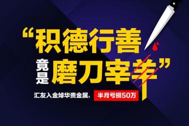 “积德行善”竟是“磨刀宰羊”!汇友入金焯华贵金属,半月亏损50万 “积德行善”竟是“磨刀宰羊”!汇友入金焯华贵金属,半月亏损50万