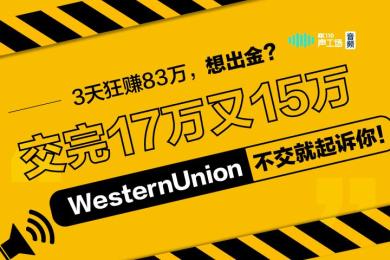 【音频】3天狂赚83万,想出金?交完17万又15万,WesternUnion:不交就起诉你! 【音频】3天狂赚83万,想出金?交完17万又15万,WesternUnion:不交就起诉你!
