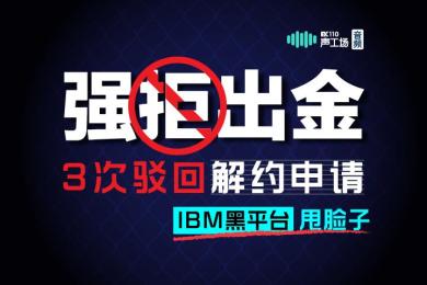 【音频】强拒出金,3次驳回解约申请!IBM一个黑平台甩脸子给谁看? 【音频】强拒出金,3次驳回解约申请!IBM一个黑平台甩脸子给谁看?