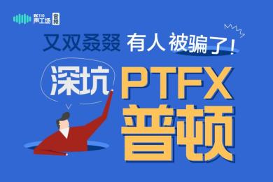 【音频】又双叒叕有人被骗了!PTFX普顿这个坑还有人在跳! 【音频】又双叒叕有人被骗了!PTFX普顿这个坑还有人在跳!