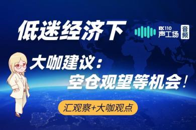 【音频】低迷经济影响扩大,大咖建议:空仓观望等机会! 【音频】低迷经济影响扩大,大咖建议:空仓观望等机会!