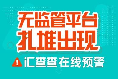 无监管平台扎堆出现,汇查查在线预警 无监管平台扎堆出现,汇查查在线预警