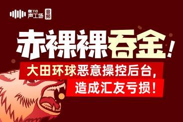 【音频】赤裸裸吞金!大田环球恶意操控后台,造成汇友亏损! 【音频】赤裸裸吞金!大田环球恶意操控后台,造成汇友亏损!