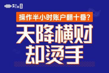 【音频】操作半小时账户翻十番?天降横财却烫手! 【音频】操作半小时账户翻十番?天降横财却烫手!