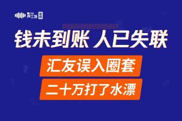 【音频】钱未到账,人已失联!汇友误入圈套,二十万打了水漂 【音频】钱未到账,人已失联!汇友误入圈套,二十万打了水漂