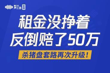 【音频】租金没挣着,反倒赔了50万,杀猪盘套路再次升级! 【音频】租金没挣着,反倒赔了50万,杀猪盘套路再次升级!