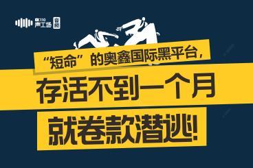 【音频】“短命”的奥鑫国际黑平台,存活不到一个月就卷款潜逃! 【音频】“短命”的奥鑫国际黑平台,存活不到一个月就卷款潜逃!