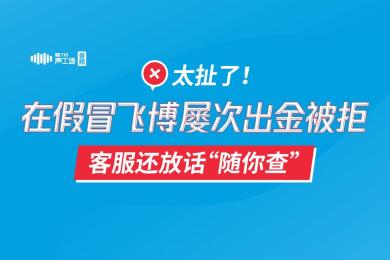 太扯了!在假冒飞博屡次出金被拒,客服还放话“随你查”! 太扯了!在假冒飞博屡次出金被拒,客服还放话“随你查”!