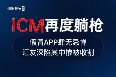 【音频】ICM再度躺枪!假冒APP肆无忌惮,汇友深陷其中惨被收割 【音频】ICM再度躺枪!假冒APP肆无忌惮,汇友深陷其中惨被收割