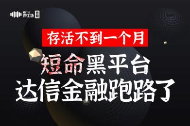 【音频】存活不到一个月!短命黑平台达信金融跑路了! 【音频】存活不到一个月!短命黑平台达信金融跑路了!
