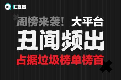 【汇查查】周榜来袭!大平台丑闻频出,占据垃圾榜单榜首 【汇查查】周榜来袭!大平台丑闻频出,占据垃圾榜单榜首