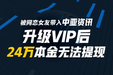 被网恋女友带入中亚资讯,升级VIP后,24万本金无法提现 被网恋女友带入中亚资讯,升级VIP后,24万本金无法提现