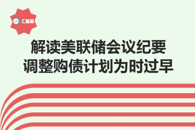 【汇查查】解读美联储会议纪要,调整购债计划为时过早! 【汇查查】解读美联储会议纪要,调整购债计划为时过早!
