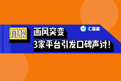 【汇查查】周榜丨画风突变,3家平台引发口碑声讨! 【汇查查】周榜丨画风突变,3家平台引发口碑声讨!