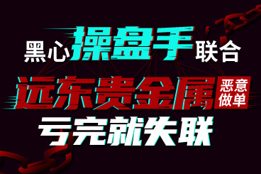 黑心操盘手联合“远东贵金属”恶意做单,亏完就失联! 黑心操盘手联合“远东贵金属”恶意做单,亏完就失联!