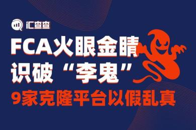【汇查查】FCA火眼金睛识破“李鬼”,9家克隆平台以假乱真 【汇查查】FCA火眼金睛识破“李鬼”,9家克隆平台以假乱真