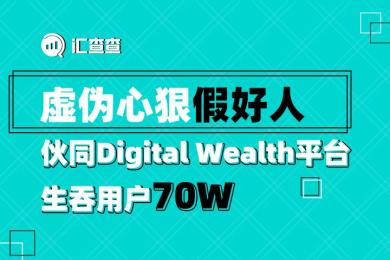 【汇查查曝光】虚伪心狠假好人,伙同Digital Wealth平台生吞用户70W 【汇查查曝光】虚伪心狠假好人,伙同Digital Wealth平台生吞用户70W