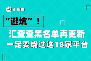 “避坑”!汇查查黑名单再更新,一定要绕过这18家平台 “避坑”!汇查查黑名单再更新,一定要绕过这18家平台