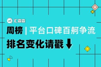 汇查查周榜 | 平台口碑百舸争流,排名变化请戳↓ 汇查查周榜 | 平台口碑百舸争流,排名变化请戳↓