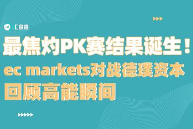 【汇查查】最焦灼PK赛结果诞生!EC Markets对战德璞资本,回顾高能瞬间 【汇查查】最焦灼PK赛结果诞生!EC Markets对战德璞资本,回顾高能瞬间