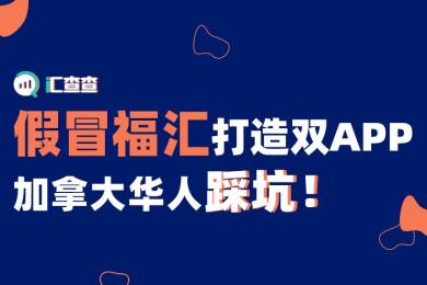 【汇查查曝光】假冒福汇打造双APP,加拿大华人踩坑! 【汇查查曝光】假冒福汇打造双APP,加拿大华人踩坑!