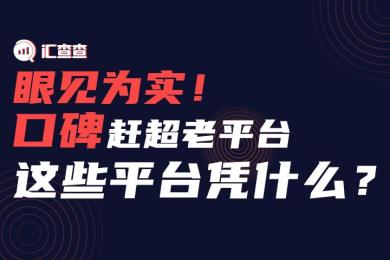 【汇查查】眼见为实!口碑赶超老平台,这些平台凭什么? 【汇查查】眼见为实!口碑赶超老平台,这些平台凭什么?