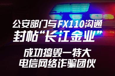 公安部门与FX110沟通封帖“长江金业”,成功捣毁一特大网络诈骗团伙 公安部门与FX110沟通封帖“长江金业”,成功捣毁一特大网络诈骗团伙