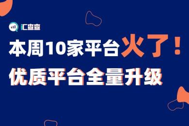 【汇查查】优质平台全量升级,本周10家平台火了! 【汇查查】优质平台全量升级,本周10家平台火了!