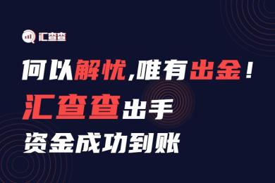 何以解忧,唯有出金!汇查查出手资金成功到账 何以解忧,唯有出金!汇查查出手资金成功到账