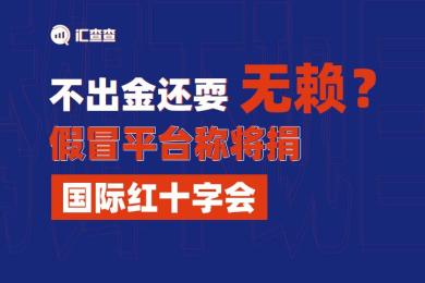 【汇查查曝光】不出金还耍无赖?假冒平台称将捐国际红十字会 【汇查查曝光】不出金还耍无赖?假冒平台称将捐国际红十字会