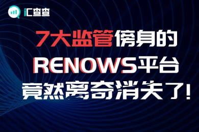 【汇查查曝光】7大监管傍身的RENOWS平台,竟然离奇消失了! 【汇查查曝光】7大监管傍身的RENOWS平台,竟然离奇消失了!