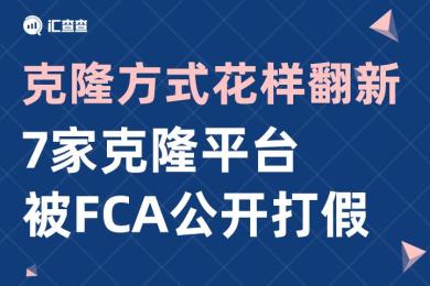 【汇查查】克隆方式花样翻新,7家克隆平台被FCA公开打假 【汇查查】克隆方式花样翻新,7家克隆平台被FCA公开打假