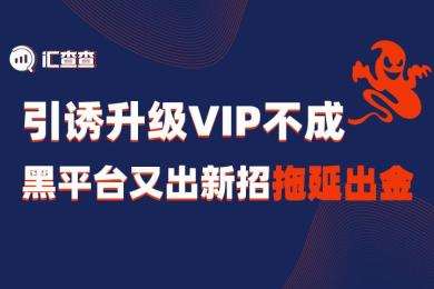 【汇查查】引诱升级VIP不成,黑平台又出新招拖延出金 【汇查查】引诱升级VIP不成,黑平台又出新招拖延出金
