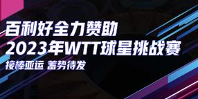【公告】【新闻】百利好环球：接棒杭州亚运 国乒全力出战WTT挑战赛