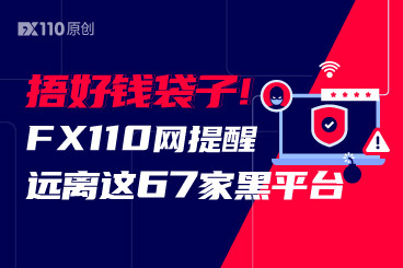 捂好钱袋子！FX110网提醒远离这67家黑平台