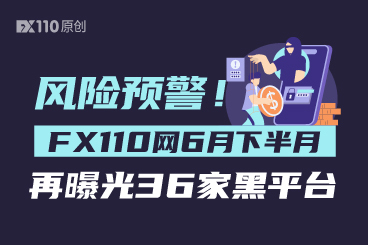 风险预警！FX110网6月下半月再曝光36家黑平台