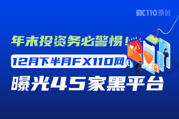 年末投资务必警惕！12月下半月FX110网曝光45家黑平台