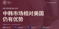 EBC热点分析|中韩市场相对美国仍有优势 